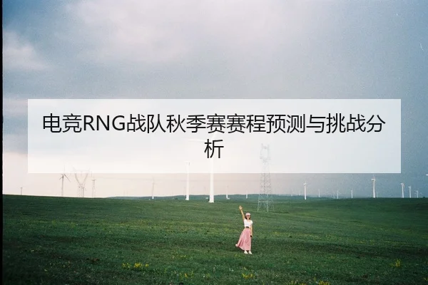 电竞RNG战队秋季赛赛程预测与挑战分析
